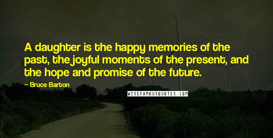 Bruce Barton Quotes: A daughter is the happy memories of the past, the joyful moments of the present, and the hope and promise of the future.