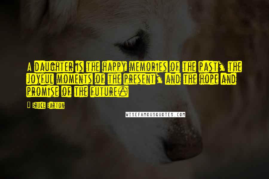 Bruce Barton Quotes: A daughter is the happy memories of the past, the joyful moments of the present, and the hope and promise of the future.