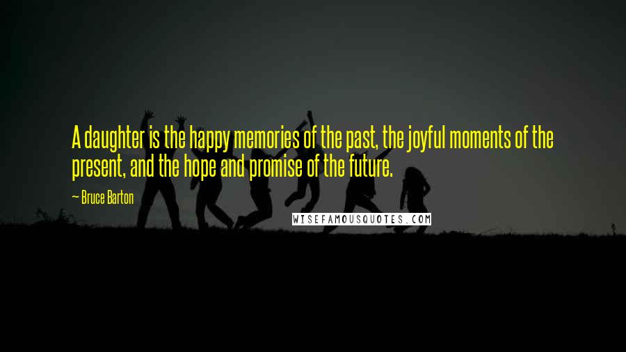 Bruce Barton Quotes: A daughter is the happy memories of the past, the joyful moments of the present, and the hope and promise of the future.