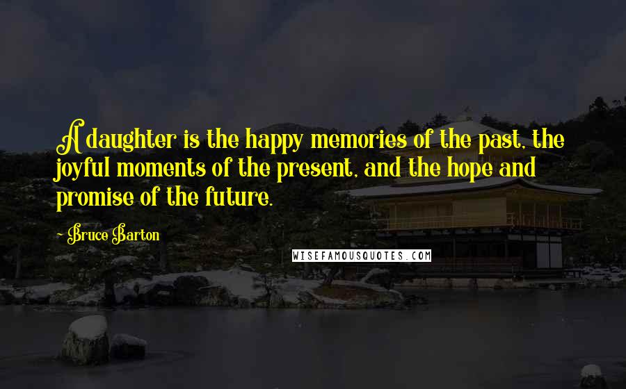 Bruce Barton Quotes: A daughter is the happy memories of the past, the joyful moments of the present, and the hope and promise of the future.