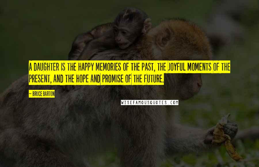 Bruce Barton Quotes: A daughter is the happy memories of the past, the joyful moments of the present, and the hope and promise of the future.