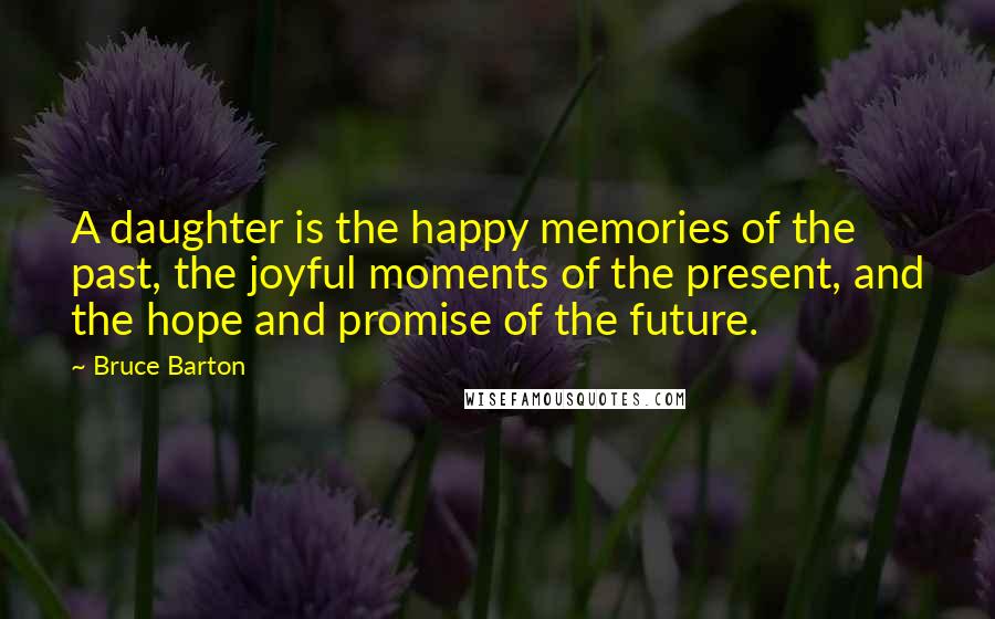 Bruce Barton Quotes: A daughter is the happy memories of the past, the joyful moments of the present, and the hope and promise of the future.