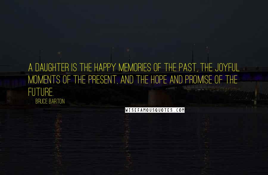 Bruce Barton Quotes: A daughter is the happy memories of the past, the joyful moments of the present, and the hope and promise of the future.
