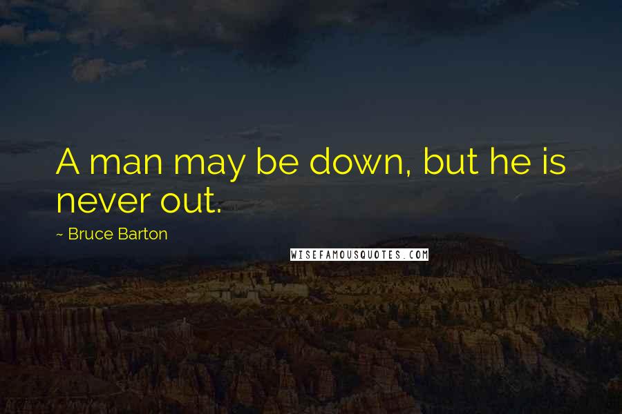 Bruce Barton Quotes: A man may be down, but he is never out.