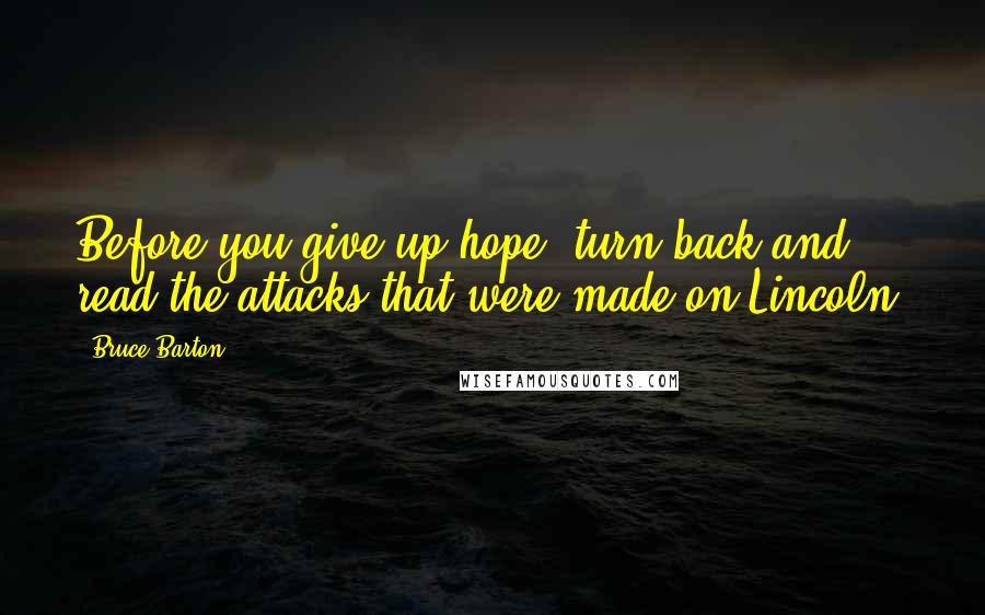 Bruce Barton Quotes: Before you give up hope, turn back and read the attacks that were made on Lincoln.