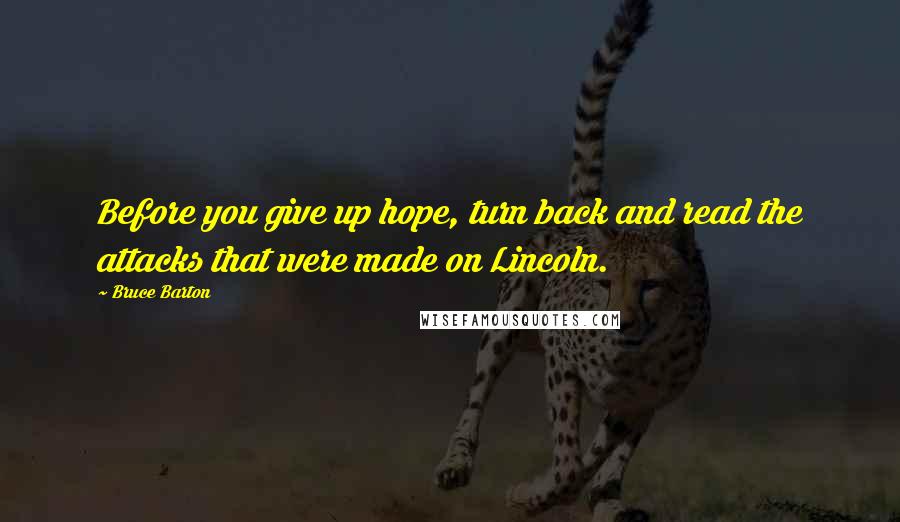 Bruce Barton Quotes: Before you give up hope, turn back and read the attacks that were made on Lincoln.