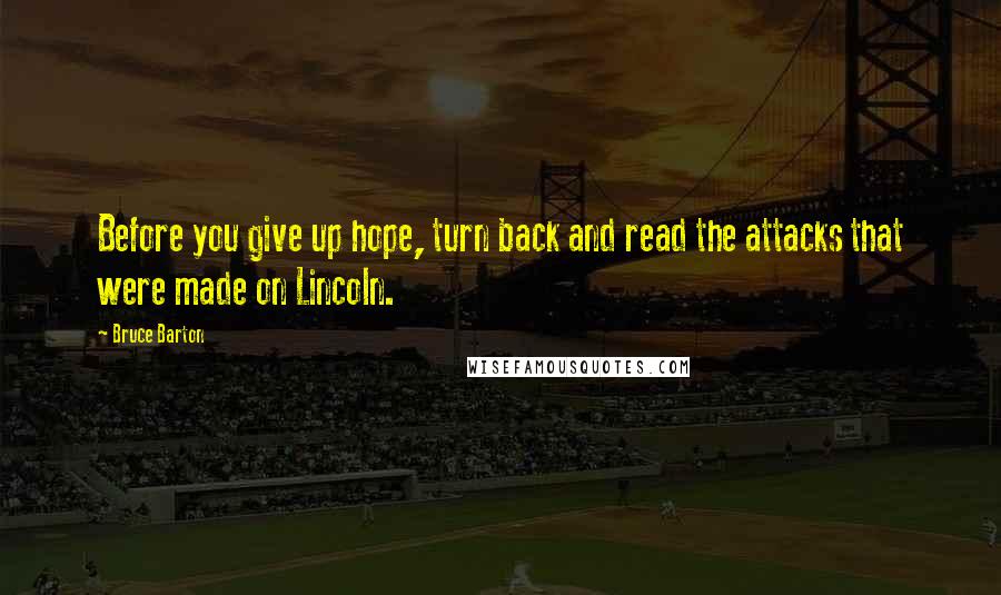 Bruce Barton Quotes: Before you give up hope, turn back and read the attacks that were made on Lincoln.