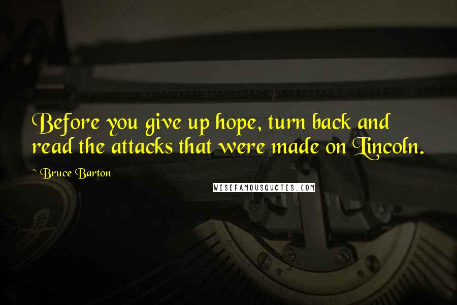 Bruce Barton Quotes: Before you give up hope, turn back and read the attacks that were made on Lincoln.