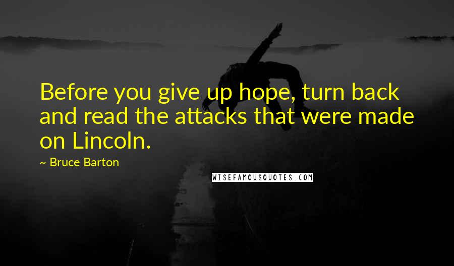 Bruce Barton Quotes: Before you give up hope, turn back and read the attacks that were made on Lincoln.