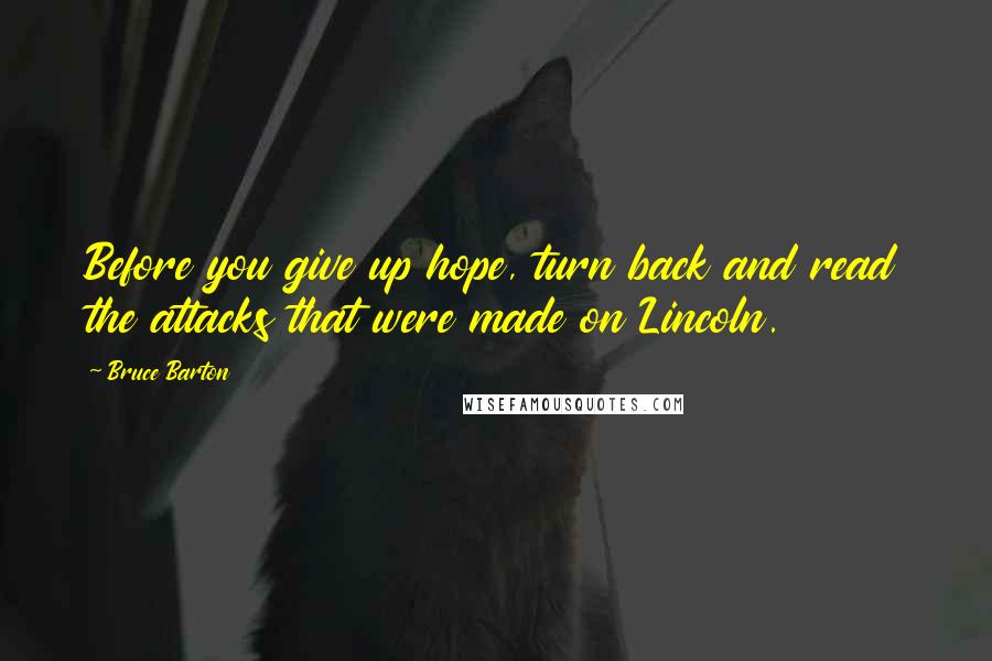 Bruce Barton Quotes: Before you give up hope, turn back and read the attacks that were made on Lincoln.