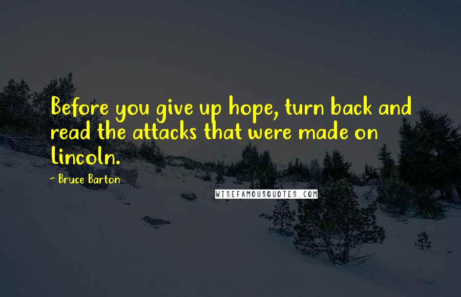 Bruce Barton Quotes: Before you give up hope, turn back and read the attacks that were made on Lincoln.