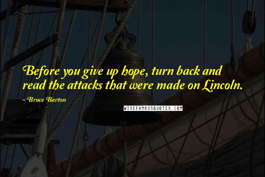 Bruce Barton Quotes: Before you give up hope, turn back and read the attacks that were made on Lincoln.