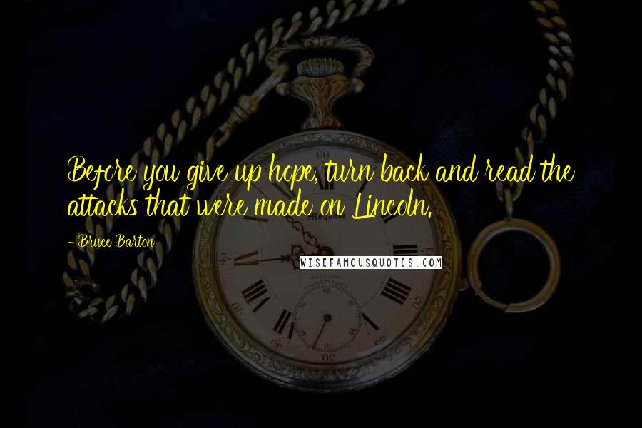Bruce Barton Quotes: Before you give up hope, turn back and read the attacks that were made on Lincoln.