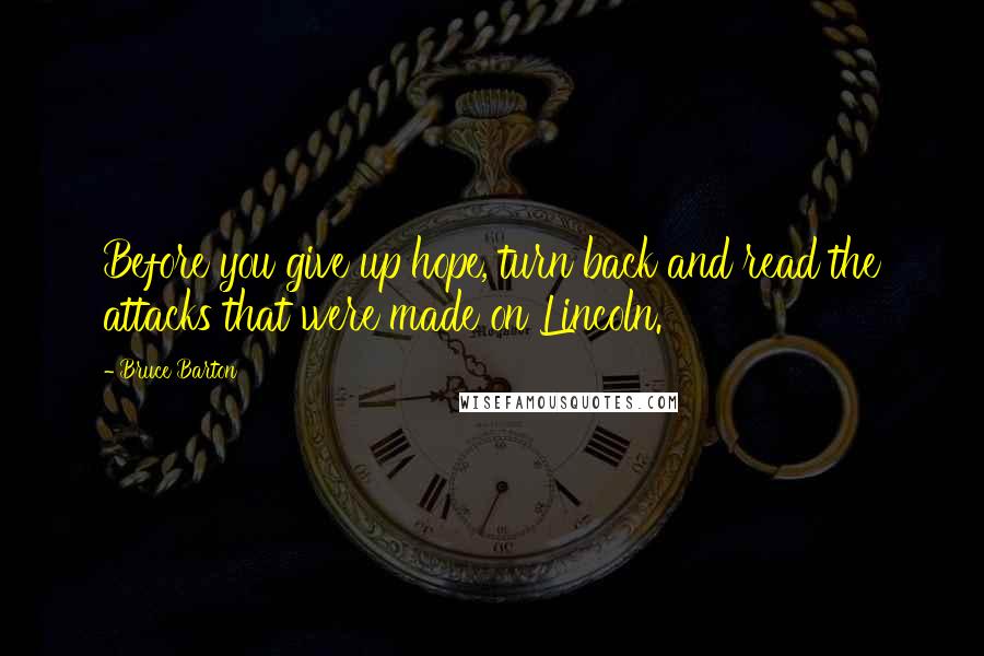 Bruce Barton Quotes: Before you give up hope, turn back and read the attacks that were made on Lincoln.