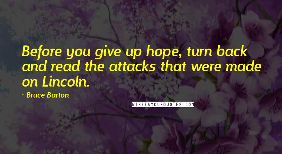 Bruce Barton Quotes: Before you give up hope, turn back and read the attacks that were made on Lincoln.