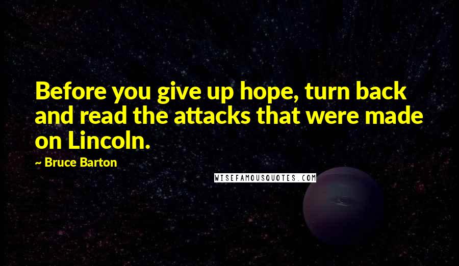 Bruce Barton Quotes: Before you give up hope, turn back and read the attacks that were made on Lincoln.