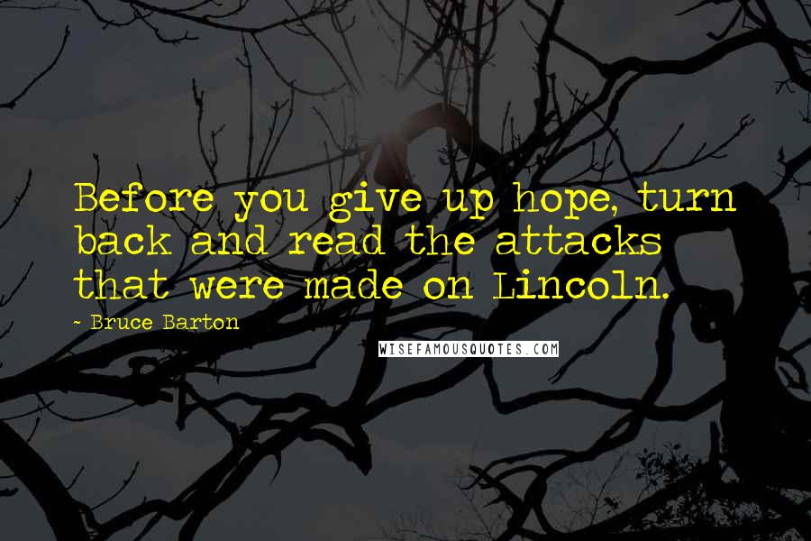 Bruce Barton Quotes: Before you give up hope, turn back and read the attacks that were made on Lincoln.