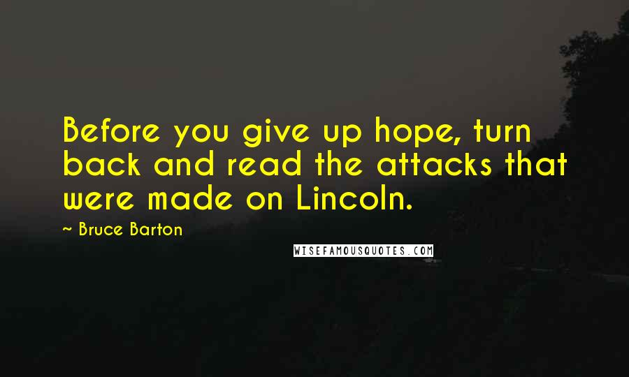 Bruce Barton Quotes: Before you give up hope, turn back and read the attacks that were made on Lincoln.