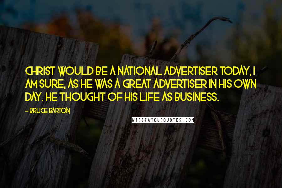 Bruce Barton Quotes: Christ would be a national advertiser today, I am sure, as He was a great advertiser in His own day. He thought of His life as business.