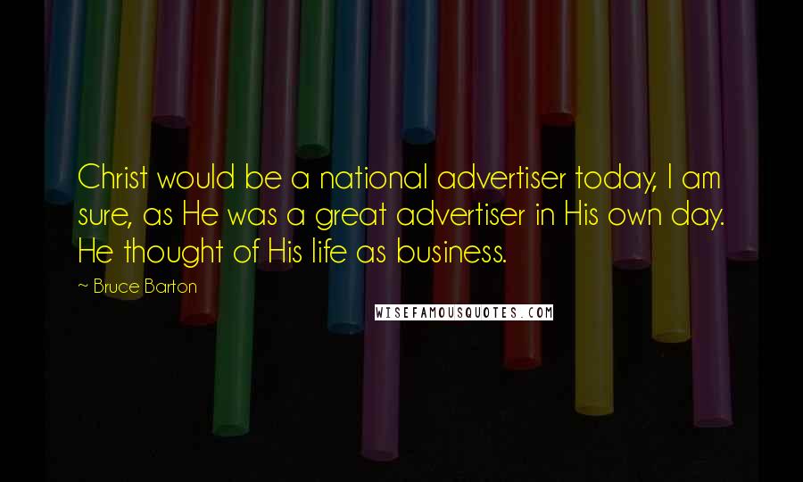 Bruce Barton Quotes: Christ would be a national advertiser today, I am sure, as He was a great advertiser in His own day. He thought of His life as business.