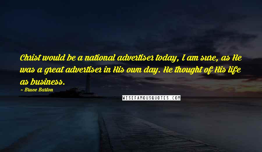 Bruce Barton Quotes: Christ would be a national advertiser today, I am sure, as He was a great advertiser in His own day. He thought of His life as business.