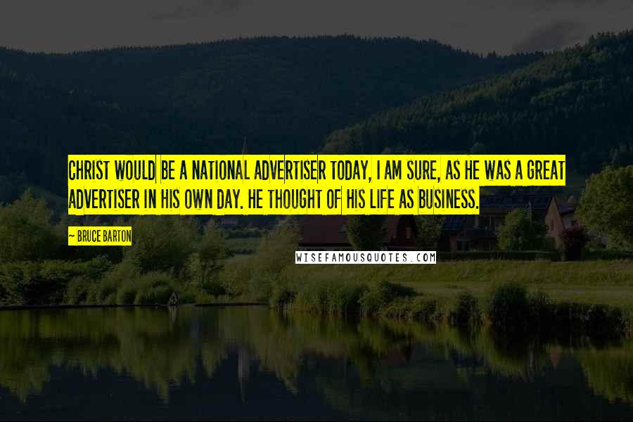 Bruce Barton Quotes: Christ would be a national advertiser today, I am sure, as He was a great advertiser in His own day. He thought of His life as business.