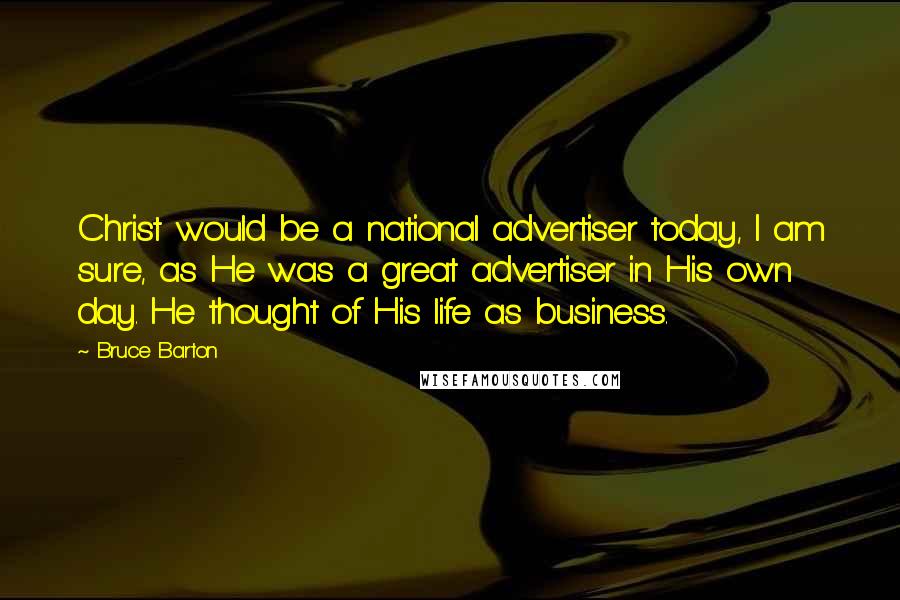 Bruce Barton Quotes: Christ would be a national advertiser today, I am sure, as He was a great advertiser in His own day. He thought of His life as business.