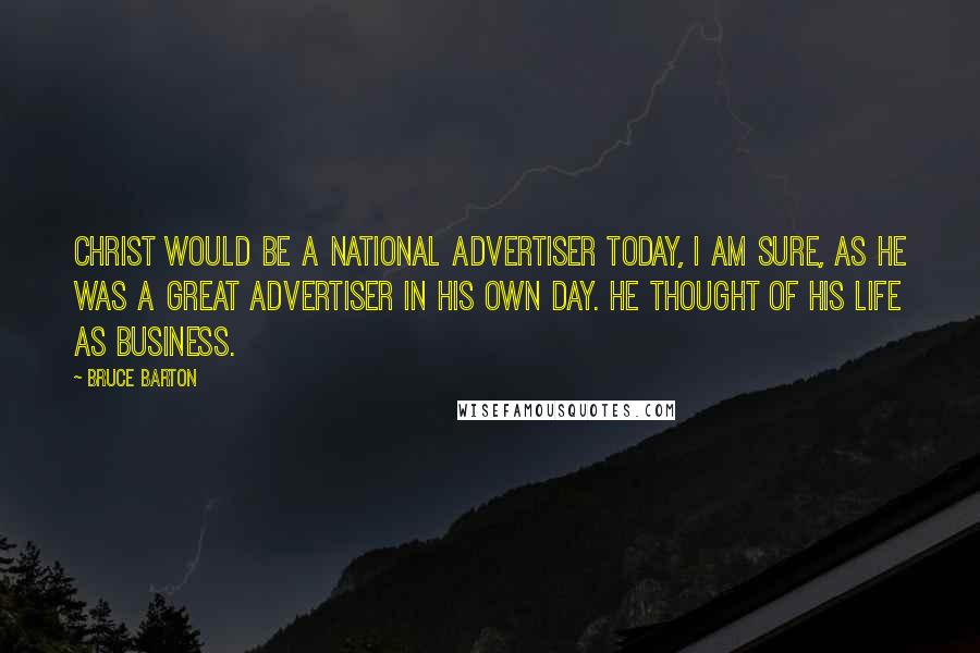 Bruce Barton Quotes: Christ would be a national advertiser today, I am sure, as He was a great advertiser in His own day. He thought of His life as business.