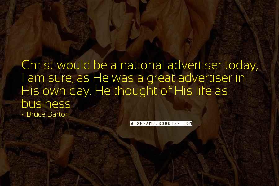 Bruce Barton Quotes: Christ would be a national advertiser today, I am sure, as He was a great advertiser in His own day. He thought of His life as business.