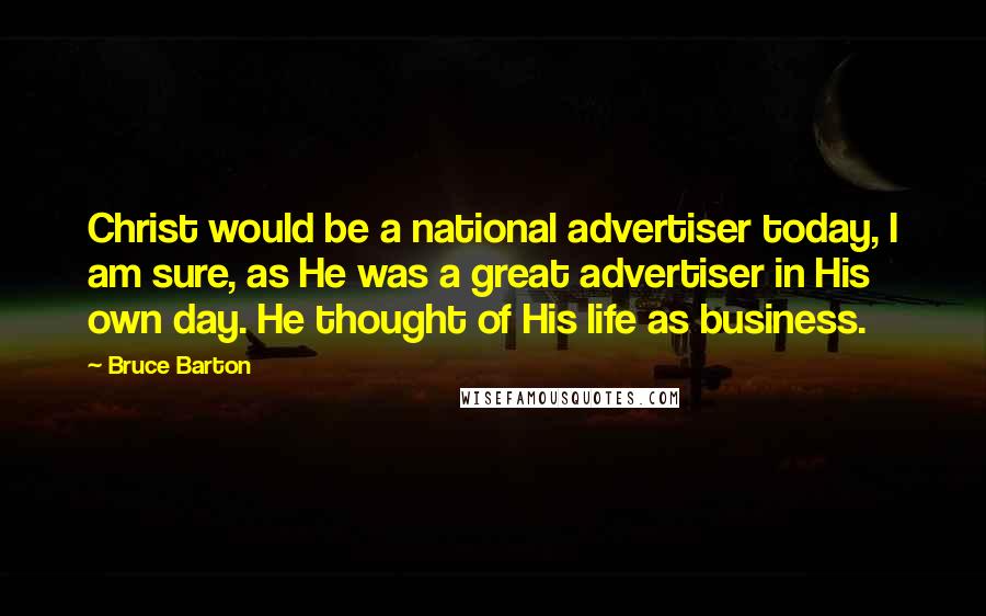 Bruce Barton Quotes: Christ would be a national advertiser today, I am sure, as He was a great advertiser in His own day. He thought of His life as business.