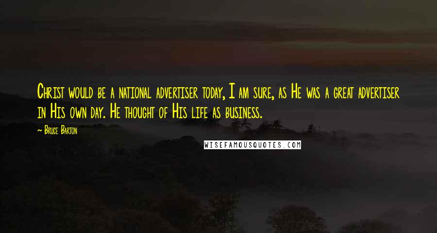 Bruce Barton Quotes: Christ would be a national advertiser today, I am sure, as He was a great advertiser in His own day. He thought of His life as business.