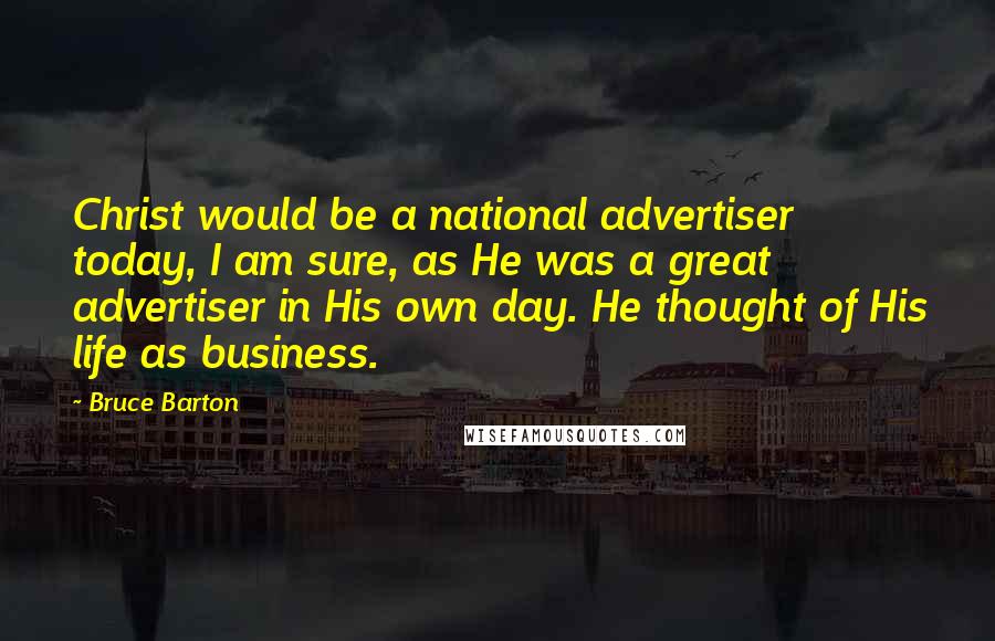 Bruce Barton Quotes: Christ would be a national advertiser today, I am sure, as He was a great advertiser in His own day. He thought of His life as business.