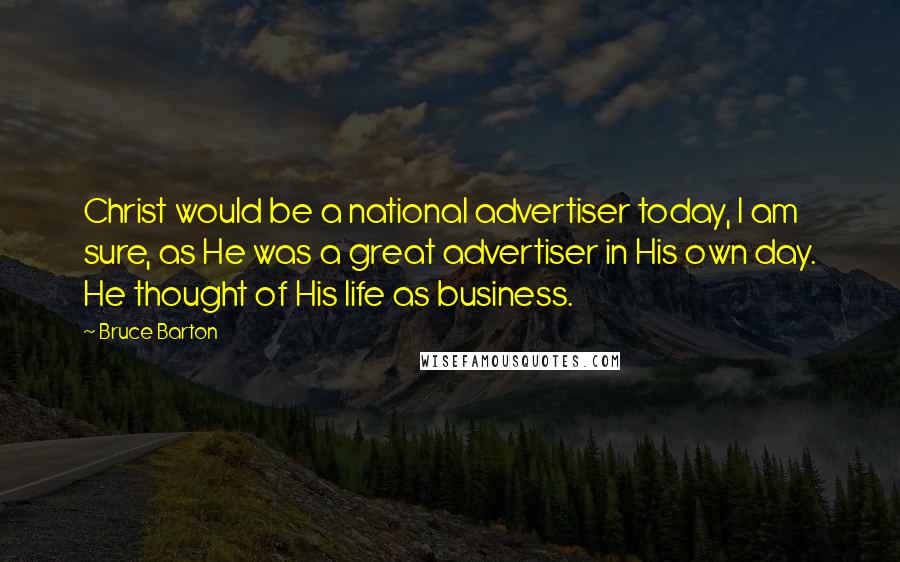 Bruce Barton Quotes: Christ would be a national advertiser today, I am sure, as He was a great advertiser in His own day. He thought of His life as business.