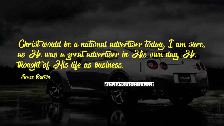 Bruce Barton Quotes: Christ would be a national advertiser today, I am sure, as He was a great advertiser in His own day. He thought of His life as business.