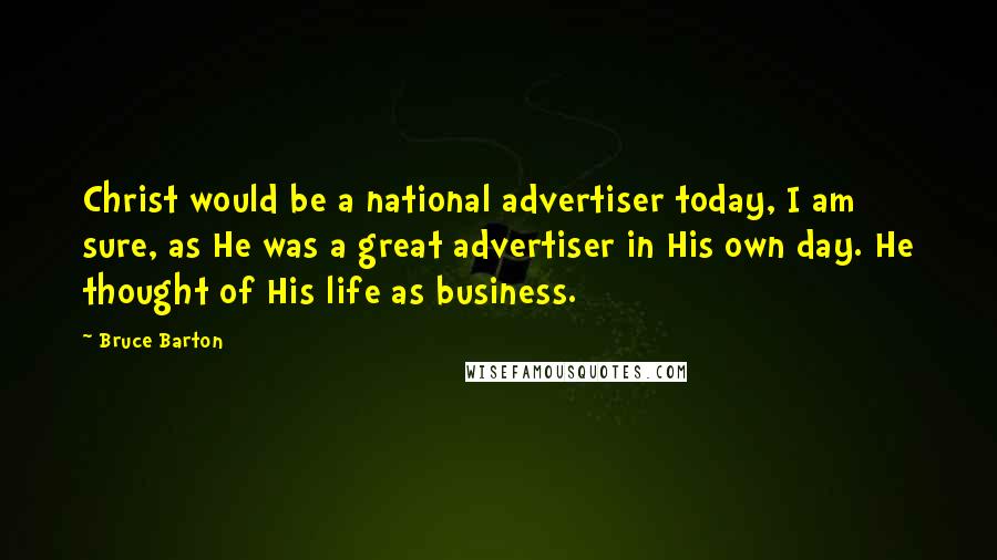 Bruce Barton Quotes: Christ would be a national advertiser today, I am sure, as He was a great advertiser in His own day. He thought of His life as business.