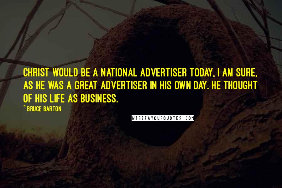 Bruce Barton Quotes: Christ would be a national advertiser today, I am sure, as He was a great advertiser in His own day. He thought of His life as business.