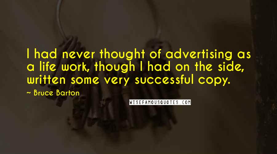 Bruce Barton Quotes: I had never thought of advertising as a life work, though I had on the side, written some very successful copy.