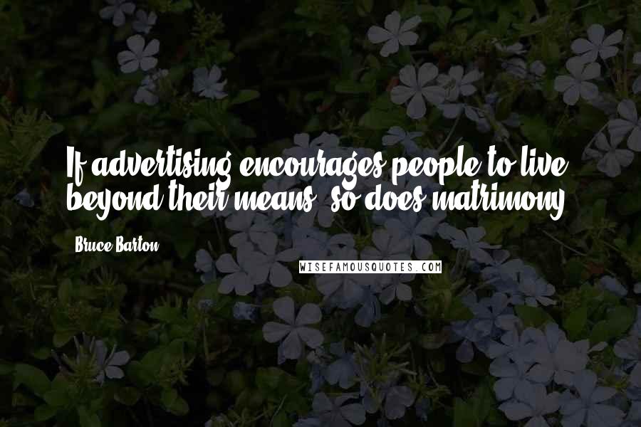 Bruce Barton Quotes: If advertising encourages people to live beyond their means, so does matrimony.