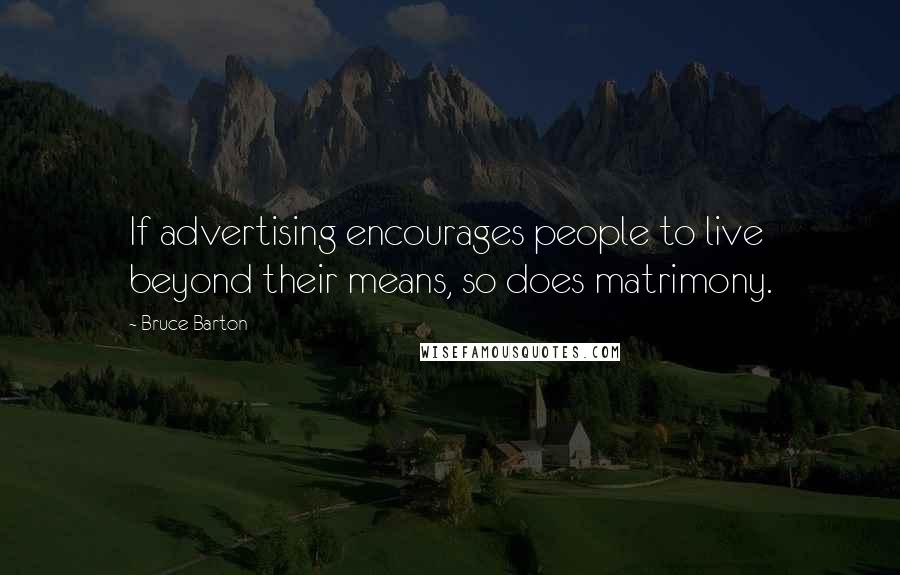 Bruce Barton Quotes: If advertising encourages people to live beyond their means, so does matrimony.