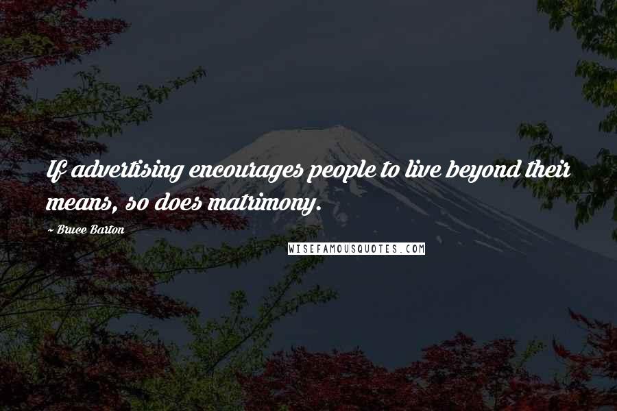 Bruce Barton Quotes: If advertising encourages people to live beyond their means, so does matrimony.