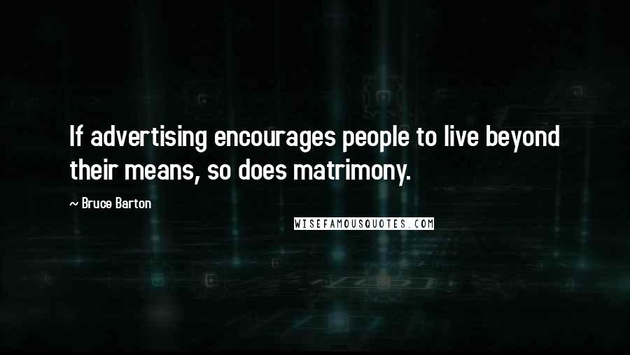 Bruce Barton Quotes: If advertising encourages people to live beyond their means, so does matrimony.
