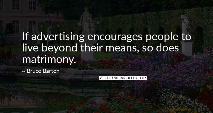 Bruce Barton Quotes: If advertising encourages people to live beyond their means, so does matrimony.
