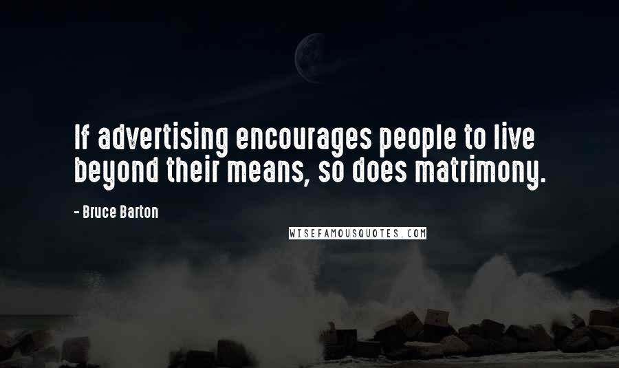 Bruce Barton Quotes: If advertising encourages people to live beyond their means, so does matrimony.