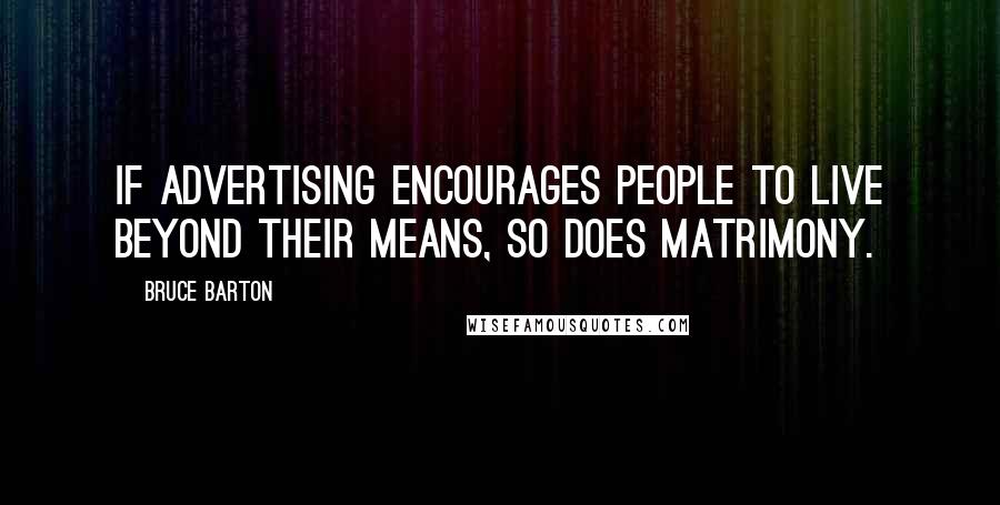 Bruce Barton Quotes: If advertising encourages people to live beyond their means, so does matrimony.