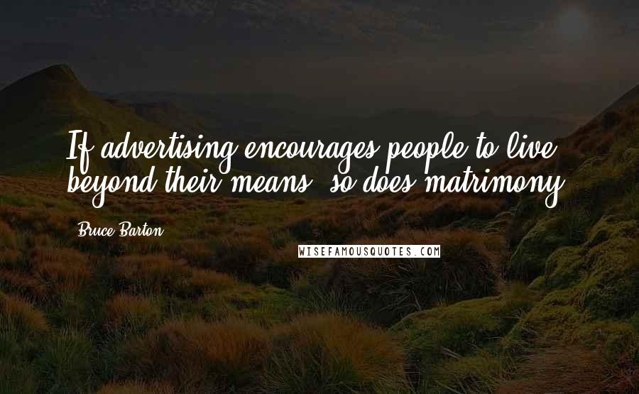 Bruce Barton Quotes: If advertising encourages people to live beyond their means, so does matrimony.