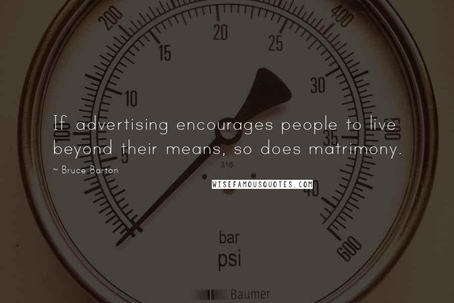 Bruce Barton Quotes: If advertising encourages people to live beyond their means, so does matrimony.