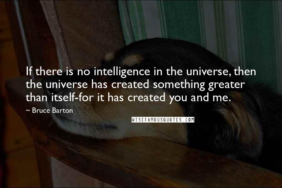 Bruce Barton Quotes: If there is no intelligence in the universe, then the universe has created something greater than itself-for it has created you and me.