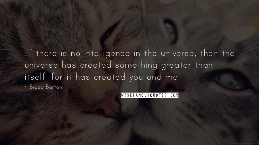 Bruce Barton Quotes: If there is no intelligence in the universe, then the universe has created something greater than itself-for it has created you and me.