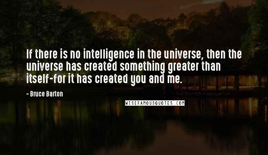Bruce Barton Quotes: If there is no intelligence in the universe, then the universe has created something greater than itself-for it has created you and me.
