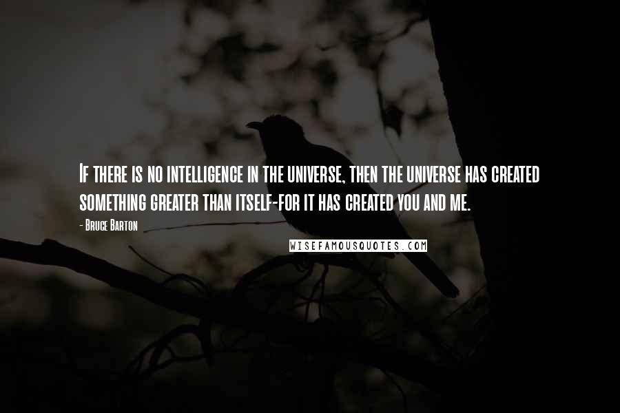 Bruce Barton Quotes: If there is no intelligence in the universe, then the universe has created something greater than itself-for it has created you and me.